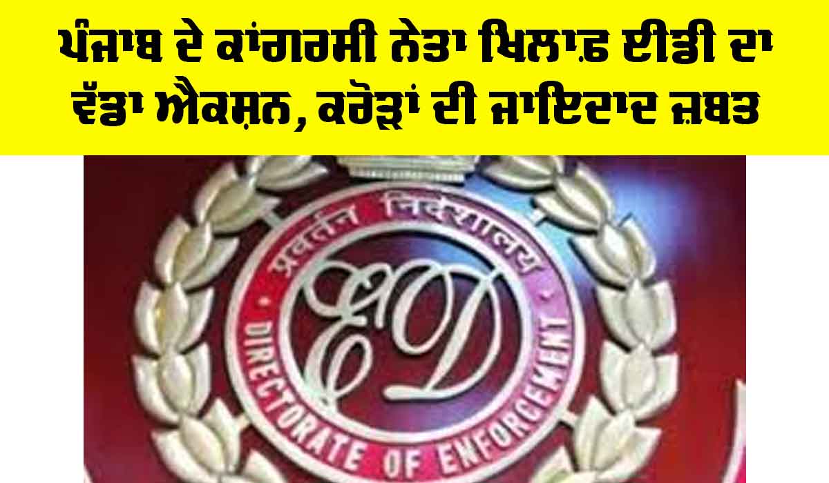 FEMA Case: ਪੰਜਾਬ ਦੇ ਕਾਂਗਰਸੀ ਨੇਤਾ ਖਿਲਾਫ਼ ED ਦਾ ਵੱਡਾ Action, ਕਰੋੜਾਂ ਦੀ ਜਾਇਦਾਦ ਜ਼ਬਤ