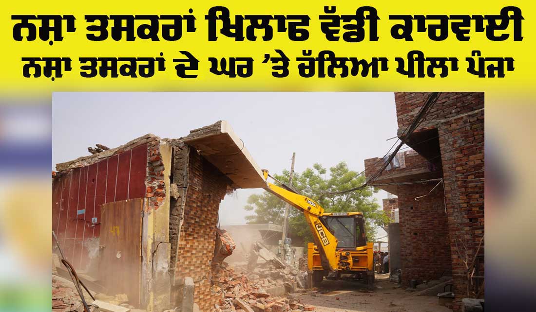 Action Against Drugs: ਨਸ਼ਾ ਤਸਕਰਾਂ ਦਾ ਘਰ ਪੀਲਾ ਪੰਜਾ ਚਲਾ ਕੇ ਕੀਤਾ ਢਹਿ ਢੇਰੀ