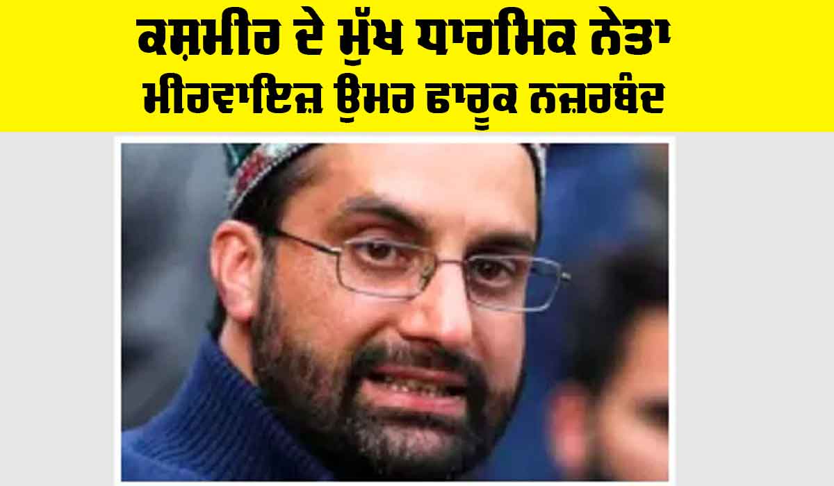 ਕਸ਼ਮੀਰ ਦੇ ਮੁੱਖ ਧਾਰਮਿਕ ਨੇਤਾ ਮੀਰਵਾਇਜ਼ ਉਮਰ ਫਾਰੂਕ ਨਜ਼ਰਬੰਦ