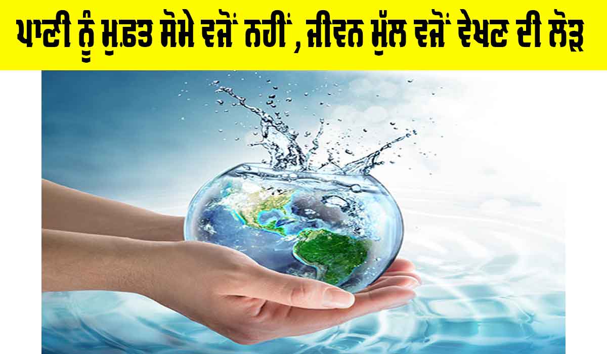 Water Conservation: ਪਾਣੀ ਨੂੰ ਮੁਫ਼ਤ ਸੋਮੇ ਵਜੋਂ ਨਹੀਂ, ਜੀਵਨ ਮੁੱਲ ਵਜੋਂ ਵੇਖਣ ਦੀ ਲੋੜ