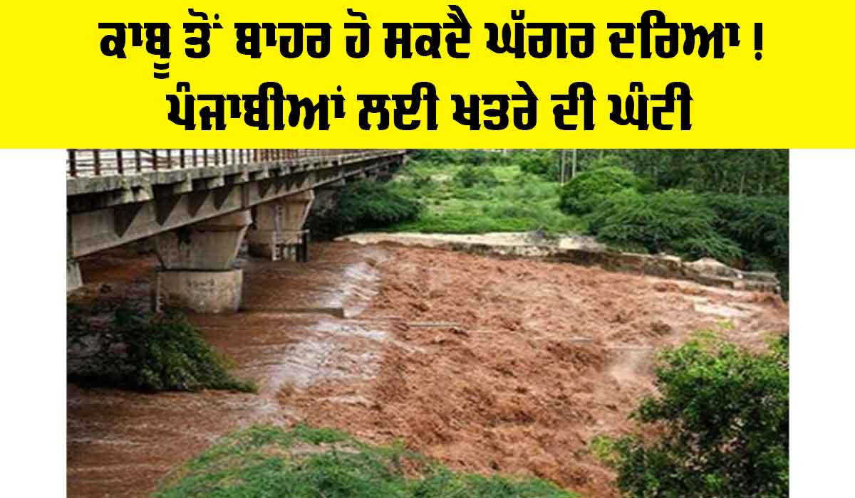 Ghaggar River: ਕਾਬੂ ਤੋਂ ਬਾਹਰ ਹੋ ਸਕਦੈ ਘੱਗਰ ਦਰਿਆ! ਪੰਜਾਬੀਆਂ ਲਈ ਖ਼ਤਰੇ ਦੀ ਘੰਟੀ