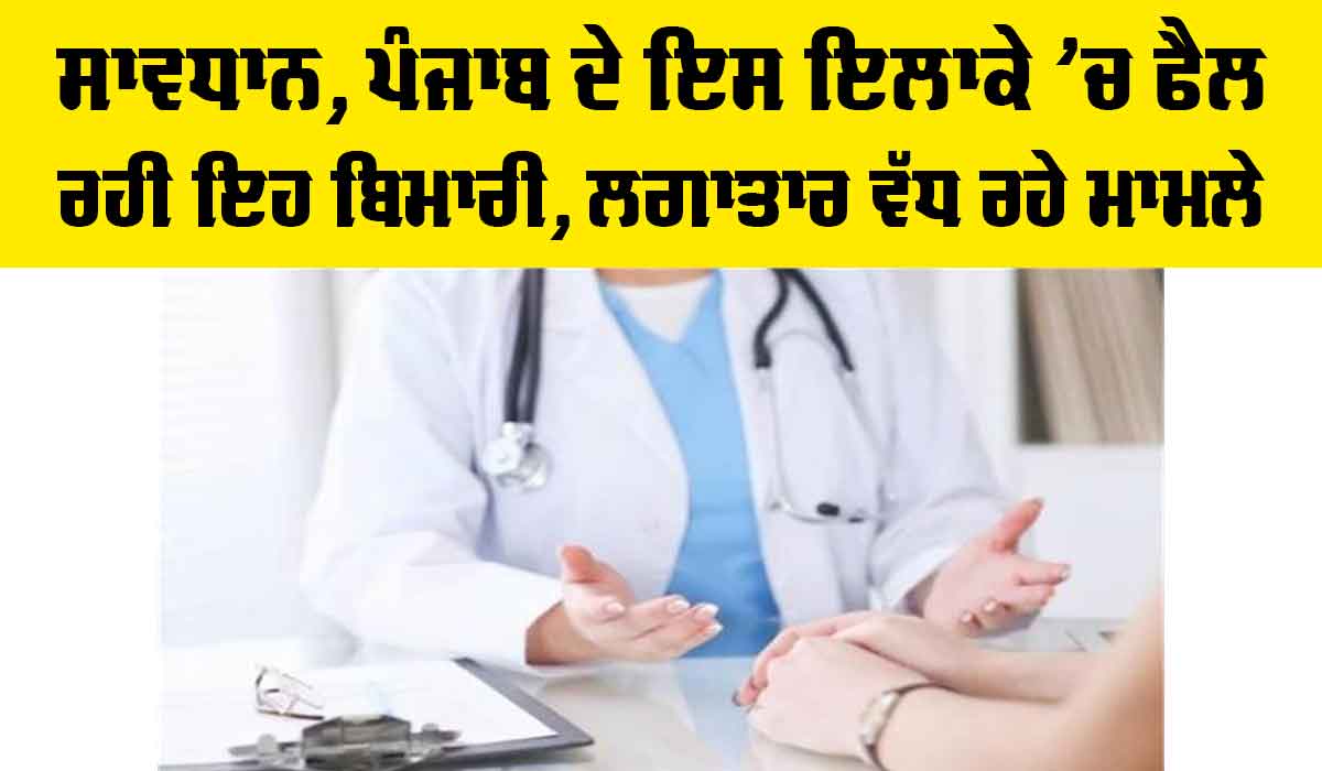ਸਾਵਧਾਨ, ਪੰਜਾਬ ਦੇ ਇਸ ਇਲਾਕੇ ’ਚ ਫੈਲ ਰਹੀ ਇਹ ਬਿਮਾਰੀ, ਲਗਾਤਾਰ ਵੱਧ ਰਹੇ ਮਾਮਲੇ