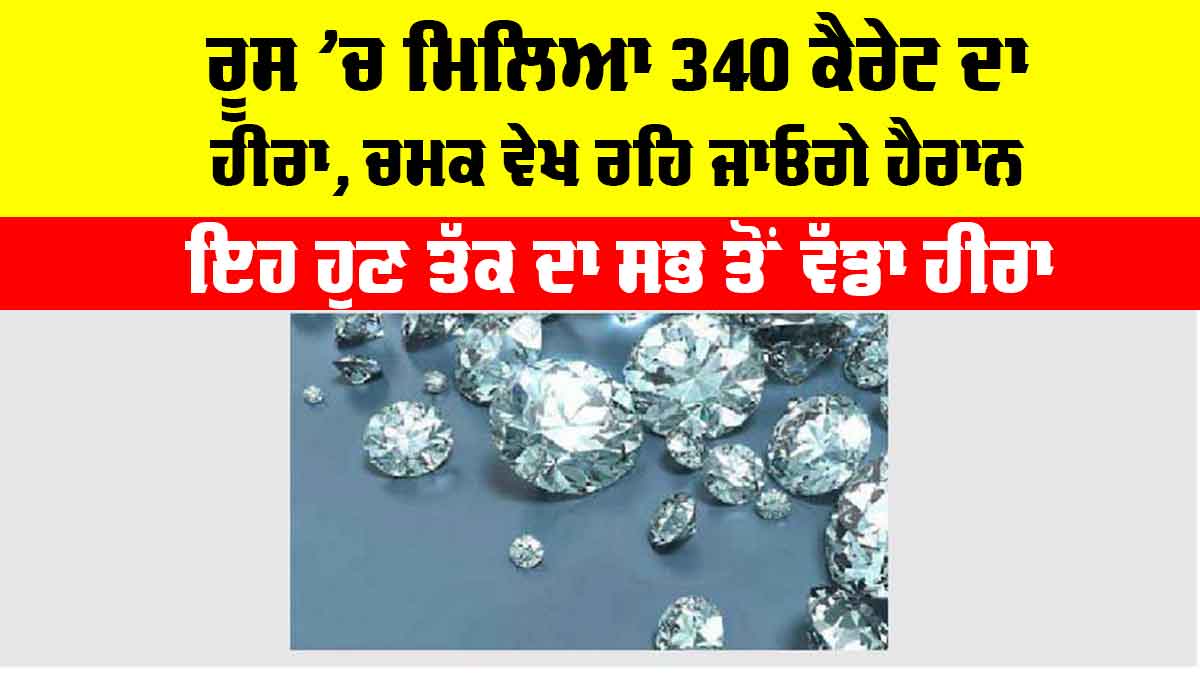 ਰੂਸ ’ਚ ਮਿਲਿਆ 340 ਕੈਰੇਟ ਦਾ ਹੀਰਾ, ਚਮਕ ਵੇਖ ਰਹਿ ਜਾਓਗੇ ਹੈਰਾਨ