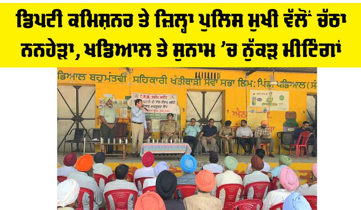 Sunam News: ਡਿਪਟੀ ਕਮਿਸ਼ਨਰ ਤੇ ਜ਼ਿਲ੍ਹਾ ਪੁਲਿਸ ਮੁਖੀ ਵੱਲੋਂ ਚੱਠਾ ਨਨਹੇੜਾ, ਖਡਿਆਲ ਤੇ ਸੁਨਾਮ ’ਚ ਨੁੱਕੜ ਮੀਟਿੰਗਾਂ