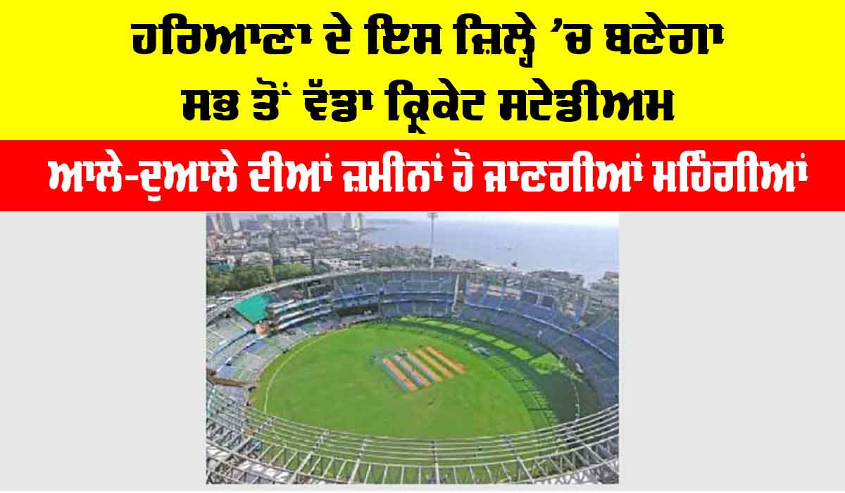 Haryana: ਹਰਿਆਣਾ ਦੇ ਇਸ ਜ਼ਿਲ੍ਹੇ ’ਚ ਬਣੇਗਾ ਸਭ ਤੋਂ ਵੱਡਾ ਕ੍ਰਿਕੇਟ ਸਟੇਡੀਅਮ, ਆਲੇ-ਦੁਆਲੇ ਦੀਆਂ ਜ਼ਮੀਨਾਂ ਹੋਣਗੀਆਂ ਮਹਿੰਗੀਆਂ