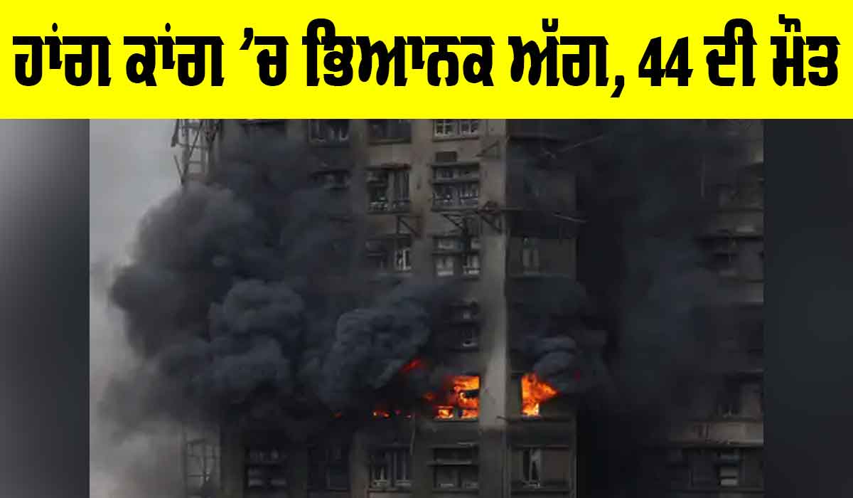 Hong Kong Fire Incident: ਹਾਂਗ ਕਾਂਗ ’ਚ ਭਿਆਨਕ ਅੱਗ, 44 ਦੀ ਮੌਤ, 279 ਜ਼ਖਮੀ