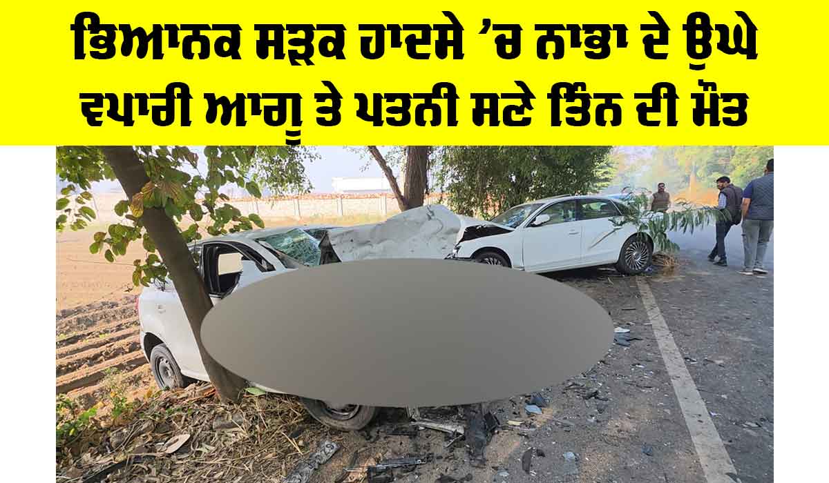 Nabha Road Accident: ਭਿਆਨਕ ਸੜਕ ਹਾਦਸੇ ’ਚ ਨਾਭਾ ਦੇ ਉਘੇ ਵਪਾਰੀ ਆਗੂ ਤੇ ਪਤਨੀ ਸਣੇ ਤਿੰਨ ਦੀ ਮੌਤ