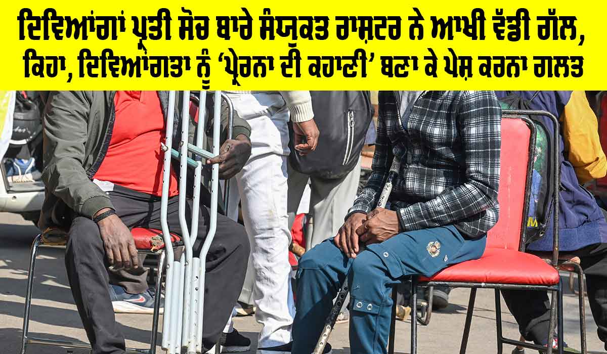 ਦਿਵਿਆਂਗਾਂ ਪ੍ਰਤੀ ਸੋਚ ਬਾਰੇ ਸੰਯੁਕਤ ਰਾਸ਼ਟਰ ਨੇ ਆਖੀ ਵੱਡੀ ਗੱਲ, ਕਿਹਾ, Disability ਨੂੰ ‘ਪ੍ਰੇਰਨਾ ਦੀ ਕਹਾਣੀ’ ਬਣਾ ਕੇ ਪੇਸ਼ ਕਰਨਾ ਗਲਤ