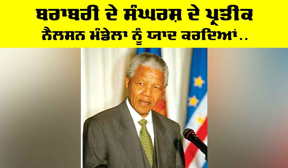 Nelson Mandela: ਬਰਾਬਰੀ ਦੇ ਸੰਘਰਸ਼ ਦੇ ਪ੍ਰਤੀਕ ਨੈਲਸਨ ਮੰਡੇਲਾ ਨੂੰ ਯਾਦ ਕਰਦਿਆਂ…