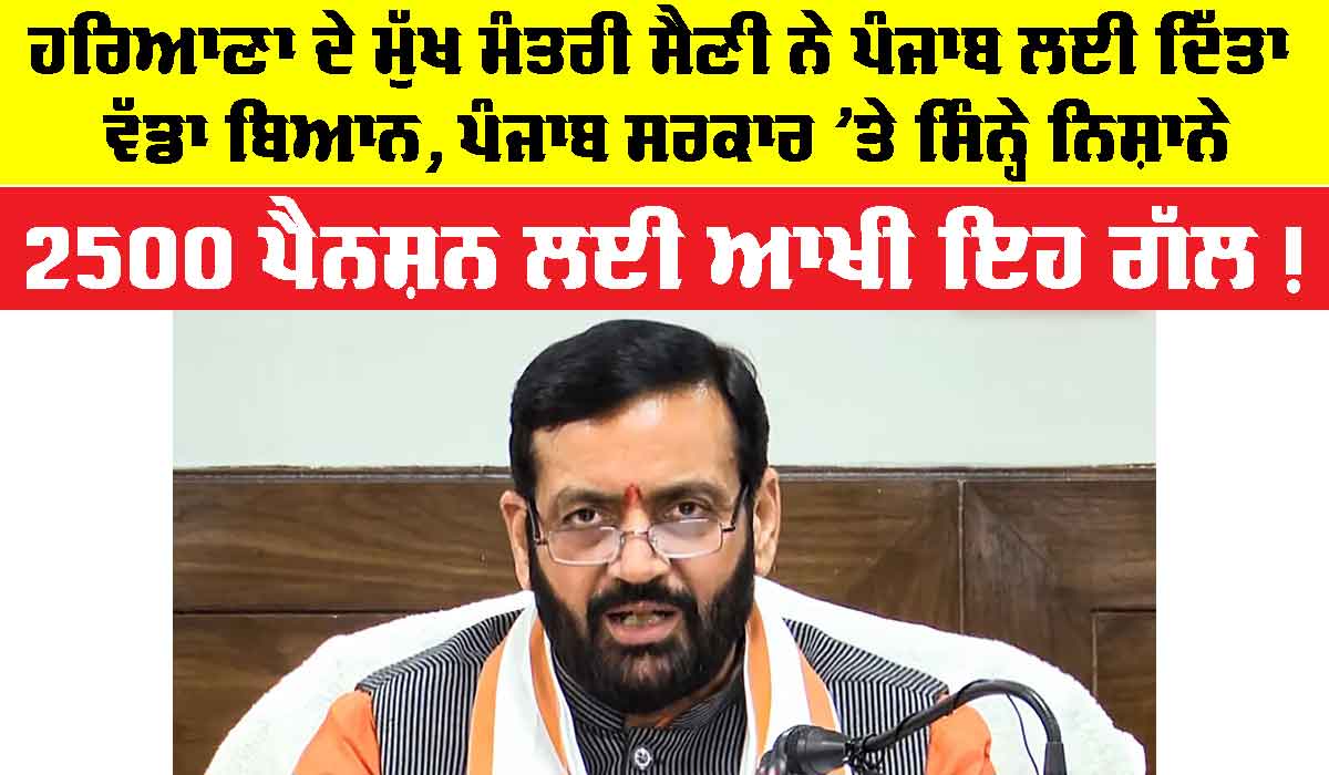 ਹਰਿਆਣਾ ਦੇ ਮੁੱਖ ਮੰਤਰੀ ਸੈਣੀ ਨੇ ਪੰਜਾਬ ਲਈ ਦਿੱਤਾ ਵੱਡਾ ਬਿਆਨ, ਪੰਜਾਬ ਸਰਕਾਰ ’ਤੇ ਸਿੰਨ੍ਹੇ ਨਿਸ਼ਾਨੇ, 2500 ਪੈਨਸ਼ਨ ਲਈ ਆਖੀ ਇਹ ਗੱਲ