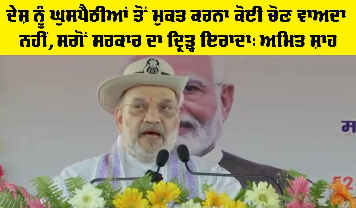 ਦੇਸ਼ ਨੂੰ ਘੁਸਪੈਠੀਆਂ ਤੋਂ ਮੁਕਤ ਕਰਨਾ ਕੋਈ ਚੋਣ ਵਾਅਦਾ ਨਹੀਂ, ਸਗੋਂ ਸਰਕਾਰ ਦਾ ਦ੍ਰਿੜ੍ਹ ਇਰਾਦਾ: ਅਮਿਤ ਸ਼ਾਹ