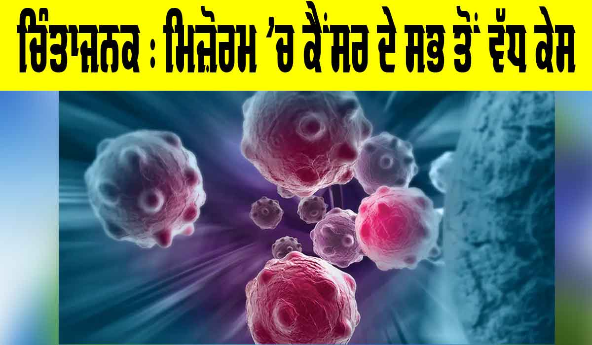 Mizoram Cancer Cases: ਚਿੰਤਾਜਨਕ, ਮਿਜ਼ੋਰਮ ’ਚ ਕੈਂਸਰ ਦੇ ਸਭ ਤੋਂ ਵੱਧ ਕੇਸ