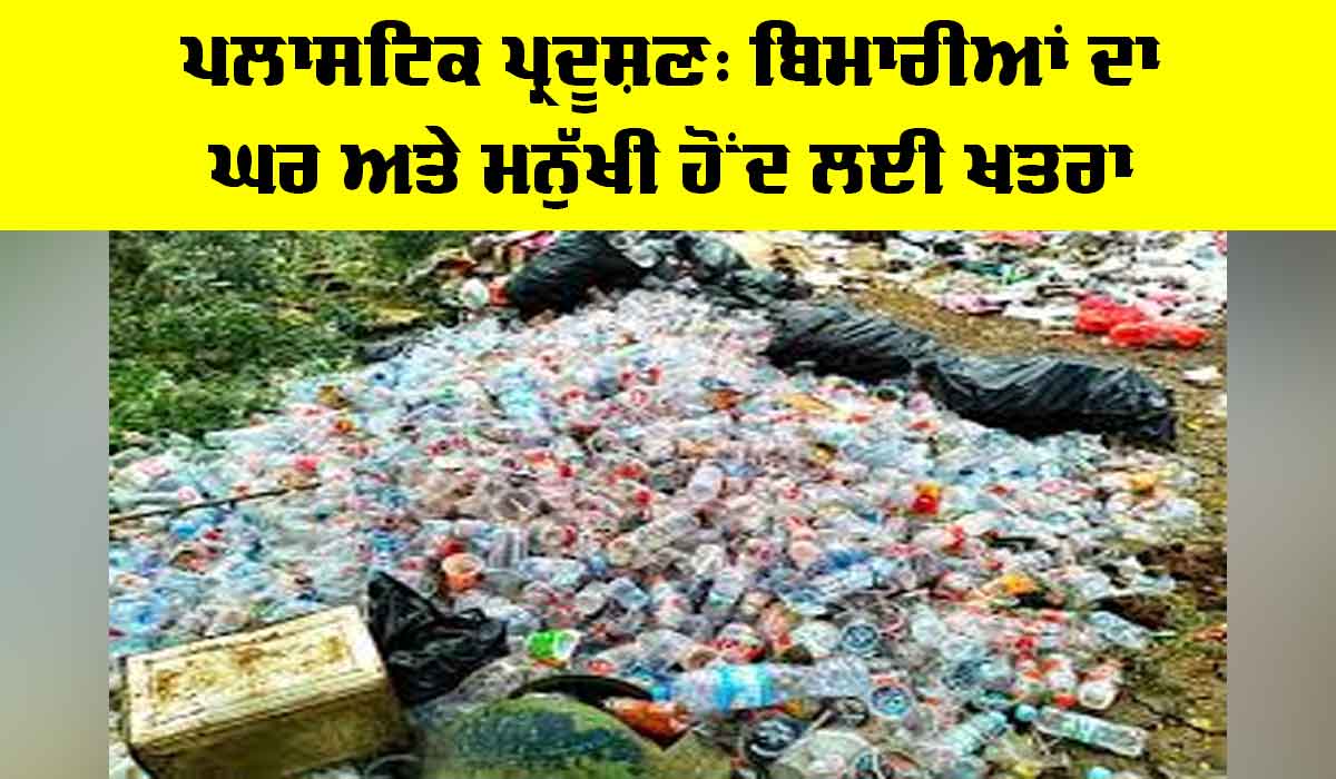 Plastic Pollution: ਪਲਾਸਟਿਕ ਪ੍ਰਦੂਸ਼ਣ, ਬਿਮਾਰੀਆਂ ਦਾ ਘਰ ਅਤੇ ਮਨੁੱਖੀ ਹੋਂਦ ਲਈ ਖ਼ਤਰਾ
