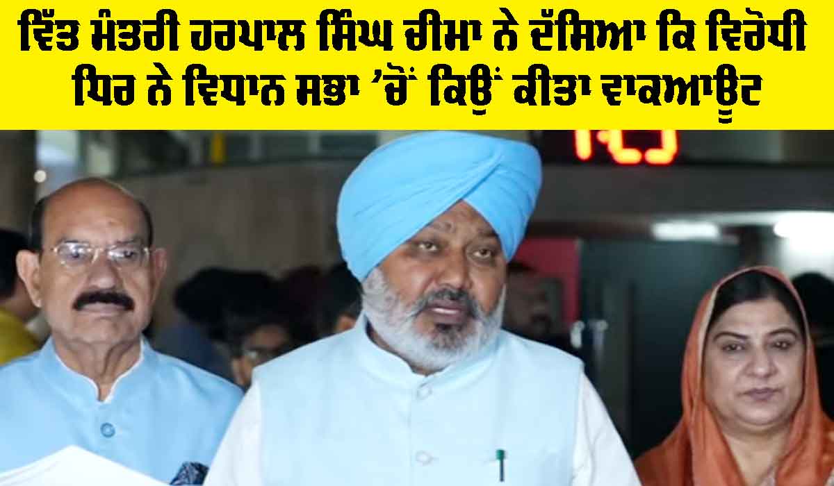 Punjab News: ਵਿੱਤ ਮੰਤਰੀ ਹਰਪਾਲ ਸਿੰਘ ਚੀਮਾ ਨੇ ਦੱਸਿਆ ਕਿ ਵਿਰੋਧੀ ਧਿਰ ਨੇ ਵਿਧਾਨ ਸਭਾ ’ਚੋਂ ਕਿਉਂ ਕੀਤਾ ਵਾਕਆਊਟ