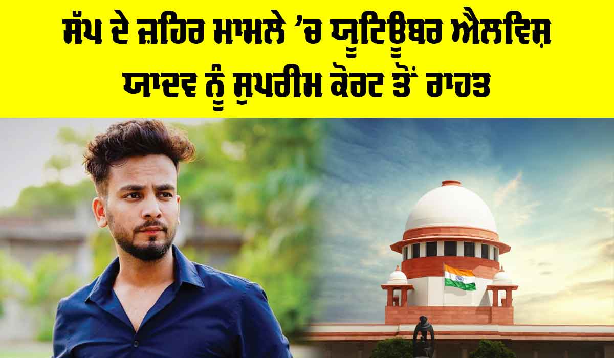 Snake Venom Case: ਸੱਪ ਦੇ ਜ਼ਹਿਰ ਮਾਮਲੇ ’ਚ ਯੂਟਿਊਬਰ ਐਲਵਿਸ਼ ਯਾਦਵ ਨੂੰ ਸੁਪਰੀਮ ਕੋਰਟ ਤੋਂ ਰਾਹਤ