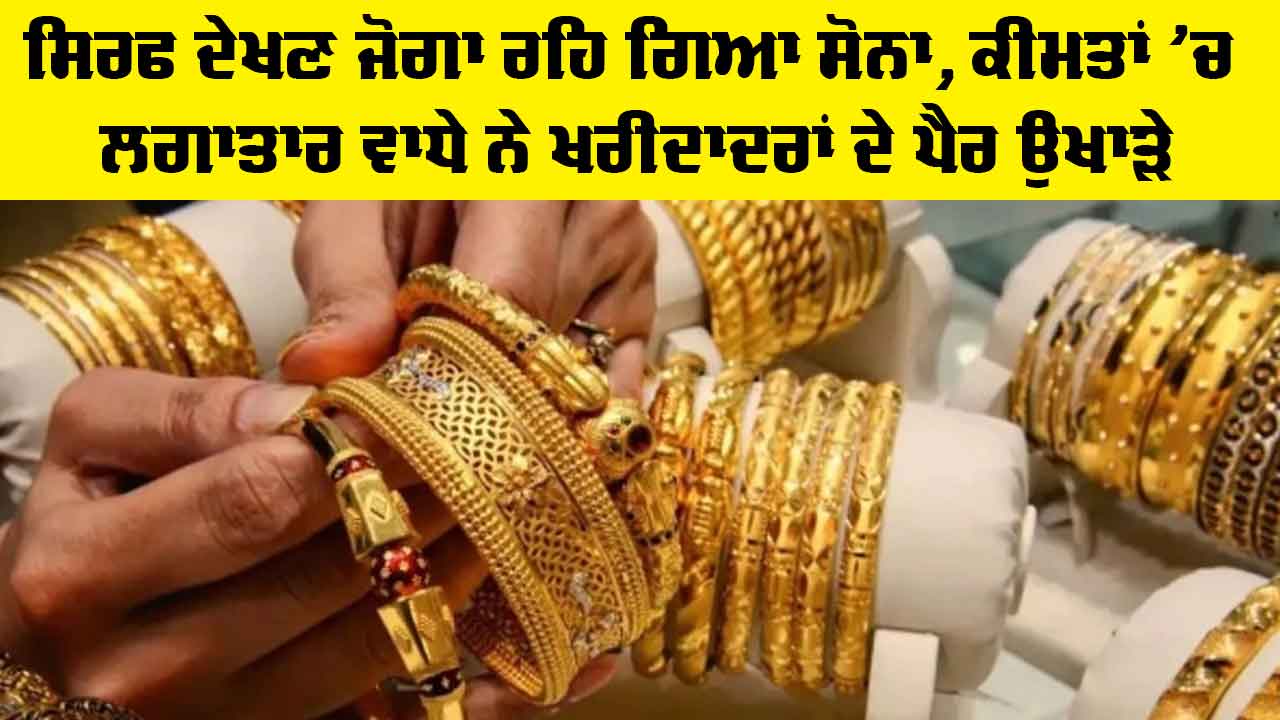 Gold Price Today: ਸਿਰਫ ਦੇਖਣ ਜੋਗਾ ਰਹਿ ਗਿਆ ਸੋਨਾ, ਕੀਮਤਾਂ 'ਚ ਲਗਾਤਾਰ ਵਾਧੇ ਨੇ ਖਰੀਦਾਦਰਾਂ ਦੇ ਪੈਰ ਉਖਾੜੇ