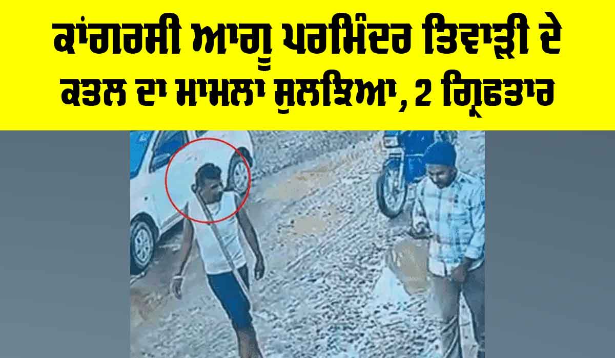 Ludhiana News: ਕਾਂਗਰਸੀ ਆਗੂ ਪਰਮਿੰਦਰ ਤਿਵਾੜੀ ਦੇ ਕਤਲ ਦਾ ਮਾਮਲਾ ਸੁਲਝਿਆ, ਦੋ ਗ੍ਰਿਫ਼ਤਾਰ