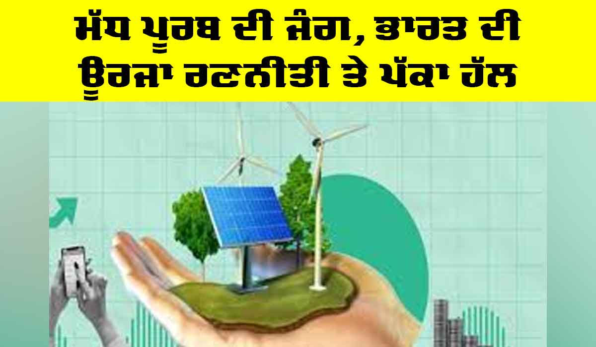 Middle East Conflict: ਮੱਧ ਪੂਰਬ ਦੀ ਜੰਗ, ਭਾਰਤ ਦੀ ਊਰਜਾ ਰਣਨੀਤੀ ਤੇ ਪੱਕਾ ਹੱਲ