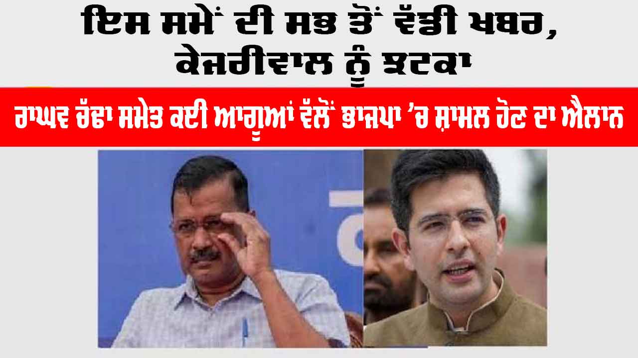 Raghav Chadha: ਇਸ ਸਮੇਂ ਦੀ ਸਭ ਤੋਂ ਵੱਡੀ ਖਬਰ, AAP ਨੂੰ ਝਟਕਾ, ਰਾਘਵ ਚੱਢਾ ਸਮੇਤ ਕਈ ਆਗੂਆਂ ਵੱਲੋਂ BJP ’ਚ ਸ਼ਾਮਲ ਹੋਣ ਦਾ ਐਲਾਨ