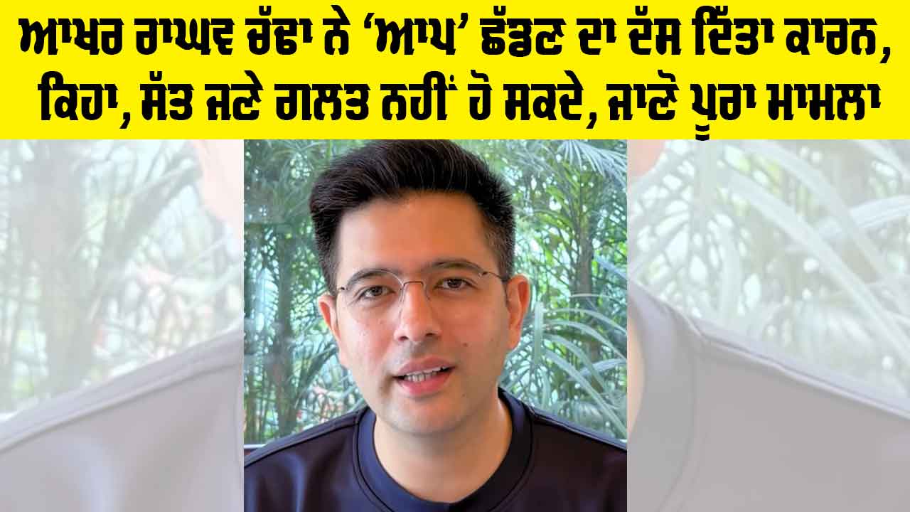Raghav Chadha: ਆਖਰ ਰਾਘਵ ਚੱਢਾ ਨੇ ‘ਆਪ’ ਛੱਡਣ ਦਾ ਦੱਸ ਦਿੱਤਾ ਕਾਰਨ, ਕਿਹਾ, ਸੱਤ ਜਣੇ ਗਲਤ ਨਹੀਂ ਹੋ ਸਕਦੇ, ਜਾਣੋ ਪੂਰਾ ਮਾਮਲਾ
