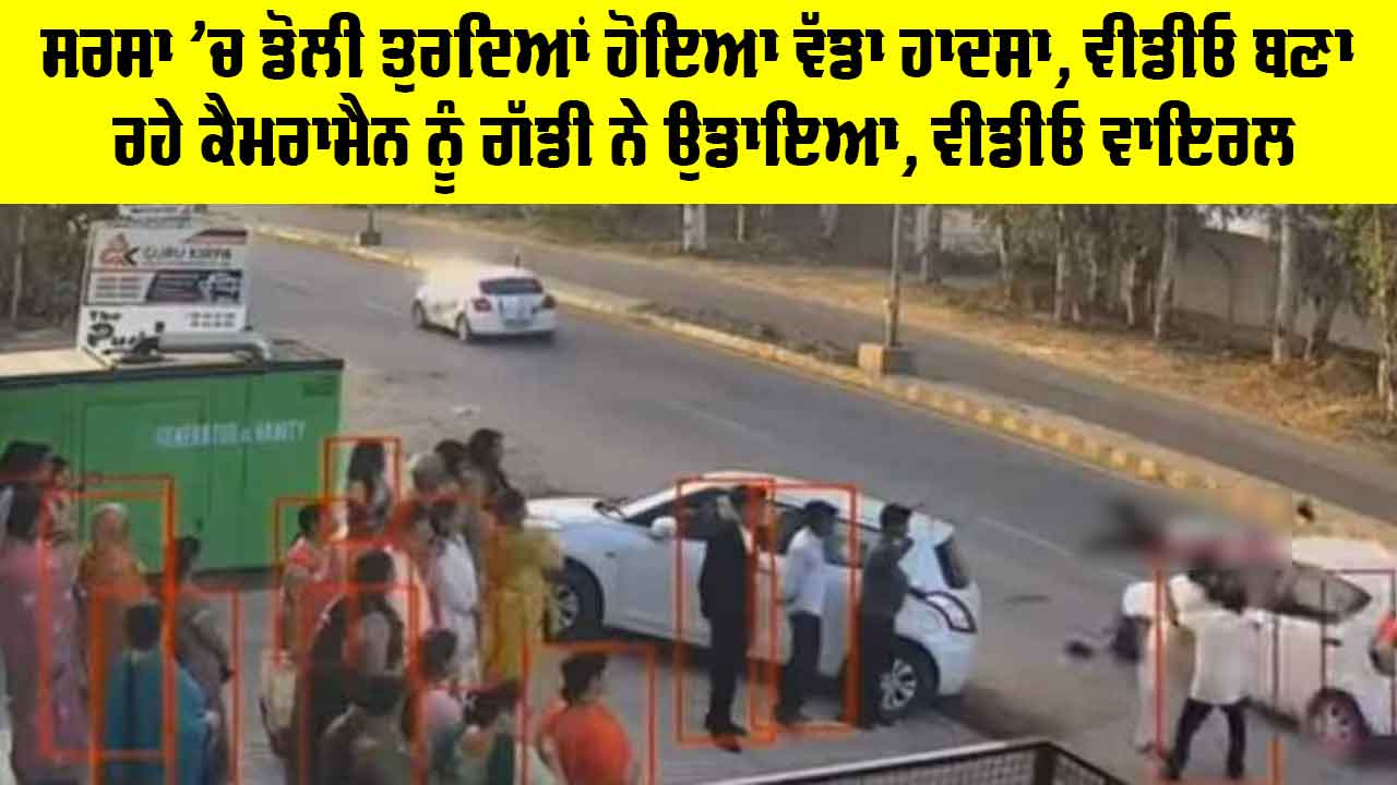 Sirsa News: ਸਰਸਾ ’ਚ ਡੋਲੀ ਤੁਰਦਿਆਂ ਹੋਇਆ ਵੱਡਾ ਹਾਦਸਾ, ਵੀਡੀਓ ਬਣਾ ਰਹੇ ਕੈਮਰਾਮੈਨ ਨੂੰ ਗੱਡੀ ਨੇ ਉਡਾਇਆ, ਵੀਡੀਓ ਵਾਇਰਲ