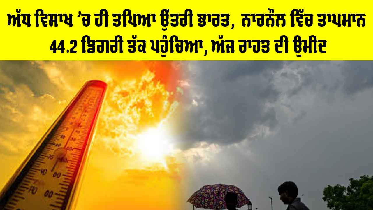 Weather Update: ਅੱਧ ਵਿਸਾਖ ’ਚ ਹੀ ਤਪਿਆ ਉੱਤਰੀ ਭਾਰਤ,  ਨਾਰਨੌਲ 'ਚ ਤਾਪਮਾਨ 44.2 ਡਿਗਰੀ ਤੱਕ ਪਹੁੰਚਿਆ, ਅੱਜ ਰਾਹਤ ਦੀ ਉਮੀਦ