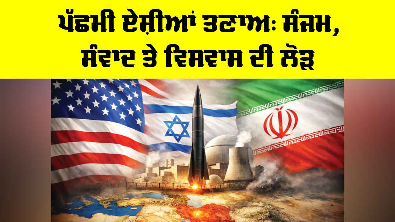 West Asia Tensions: ਪੱਛਮੀ ਏਸ਼ੀਆਂ ਤਣਾਅ, ਸੰਜਮ, ਸੰਵਾਦ ਤੇ ਵਿਸਵਾਸ ਦੀ ਲੋੜ