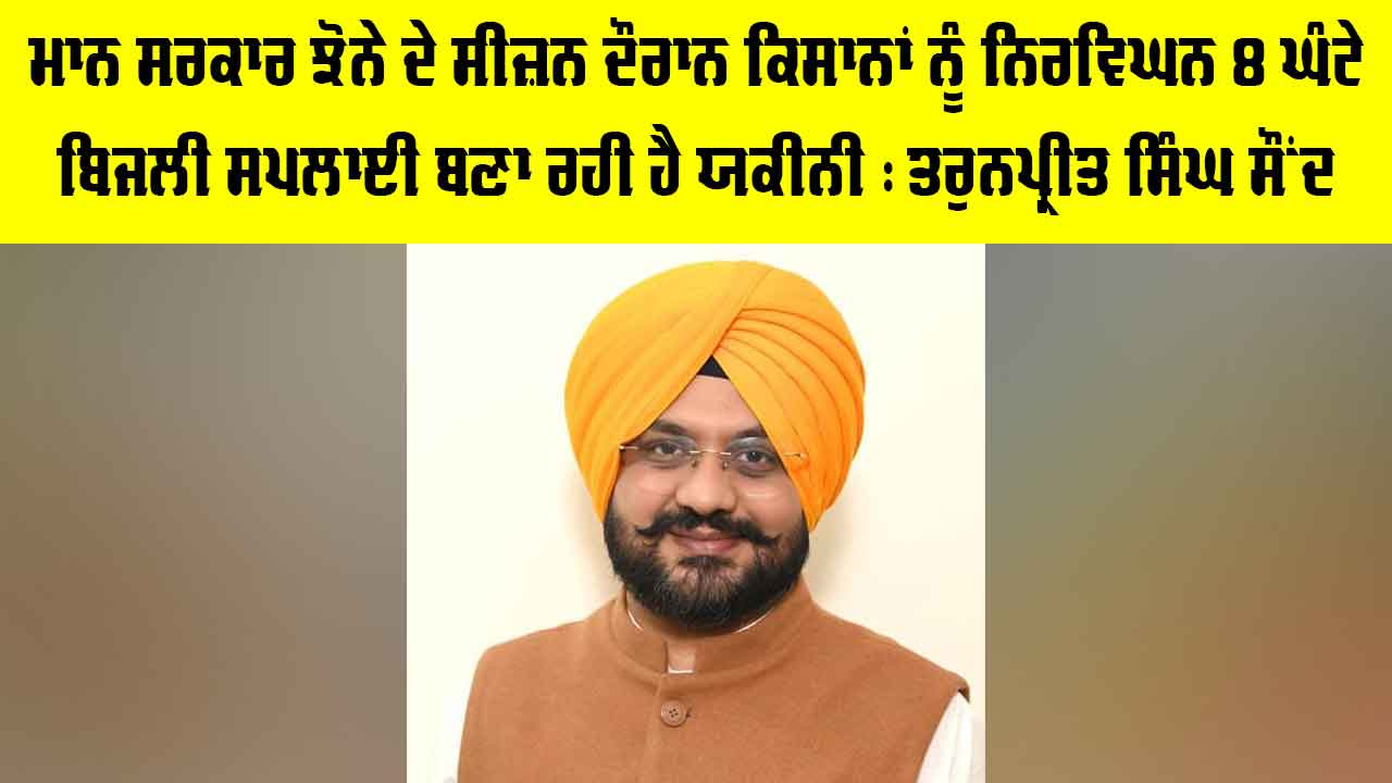Bhagwant Mann Government: ਭਗਵੰਤ ਮਾਨ ਸਰਕਾਰ ਝੋਨੇ ਦੇ ਸੀਜ਼ਨ ਦੌਰਾਨ ਕਿਸਾਨਾਂ ਨੂੰ ਨਿਰਵਿਘਨ 8 ਘੰਟੇ ਬਿਜਲੀ ਸਪਲਾਈ ਬਣਾ ਰਹੀ ਹੈ ਯਕੀਨੀ : ਤਰੁਨਪ੍ਰੀਤ ਸਿੰਘ ਸੌਂਦ