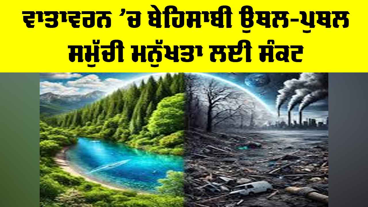 Climate Change Crisis: ਵਾਤਾਵਰਨ ’ਚ ਬੇਹਿਸਾਬੀ ਉਥਲ-ਪੁਥਲ ਸਮੁੱਚੀ ਮਨੁੱਖਤਾ ਲਈ ਸੰਕਟ