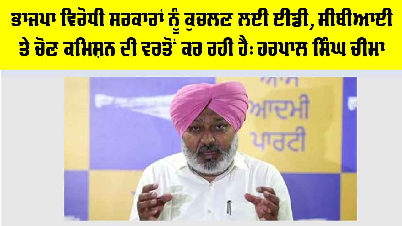 Harpal Singh Cheema: ਭਾਜਪਾ ਵਿਰੋਧੀ ਸਰਕਾਰਾਂ ਨੂੰ ਕੁਚਲਣ ਲਈ ਈਡੀ, ਸੀਬੀਆਈ ਅਤੇ ਚੋਣ ਕਮਿਸ਼ਨ ਦੀ ਵਰਤੋਂ ਕਰ ਰਹੀ ਹੈ: ਹਰਪਾਲ ਸਿੰਘ ਚੀਮਾ