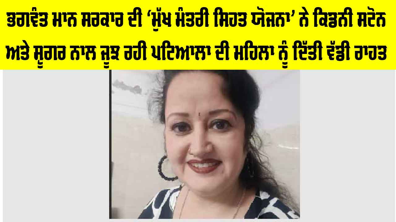 ਭਗਵੰਤ ਮਾਨ ਸਰਕਾਰ ਦੀ ‘ਮੁੱਖ ਮੰਤਰੀ ਸਿਹਤ ਯੋਜਨਾ’ ਨੇ ਕਿਡਨੀ ਸਟੋਨ ਅਤੇ ਸ਼ੂਗਰ ਨਾਲ ਜੂਝ ਰਹੀ ਪਟਿਆਲਾ ਦੀ ਮਹਿਲਾ ਨੂੰ ਦਿੱਤੀ ਵੱਡੀ ਰਾਹਤ