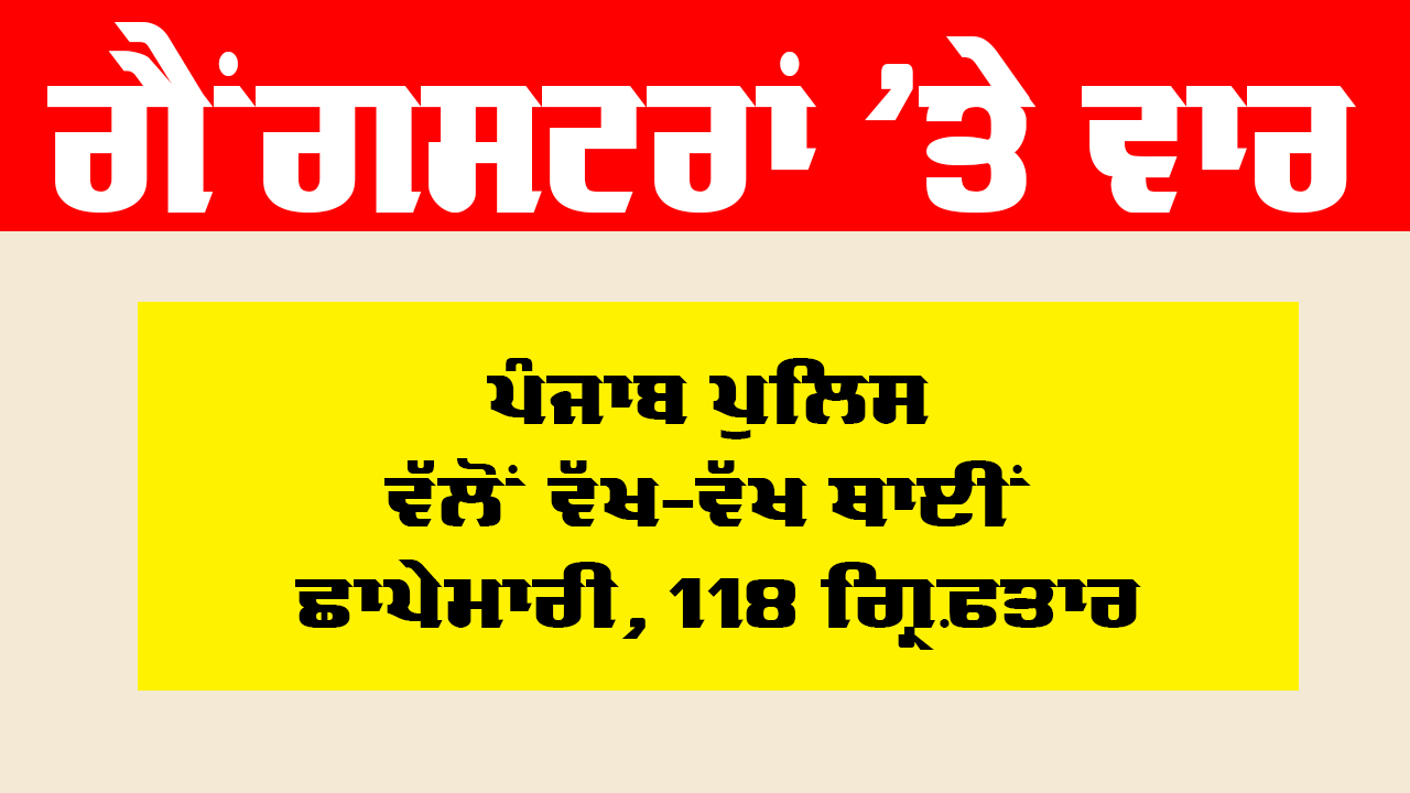 Punjab Police News: ਗੈਂਗਸਟਰਾਂ ’ਤੇ ਵਾਰ, ਪੰਜਾਬ ਪੁਲਿਸ ਵੱਲੋਂ ਵੱਖ ਵੱਖ ਥਾਈਂ ਛਾਪੇਮਾਰੀ, 118 ਗ੍ਰਿਫ਼ਤਾਰ