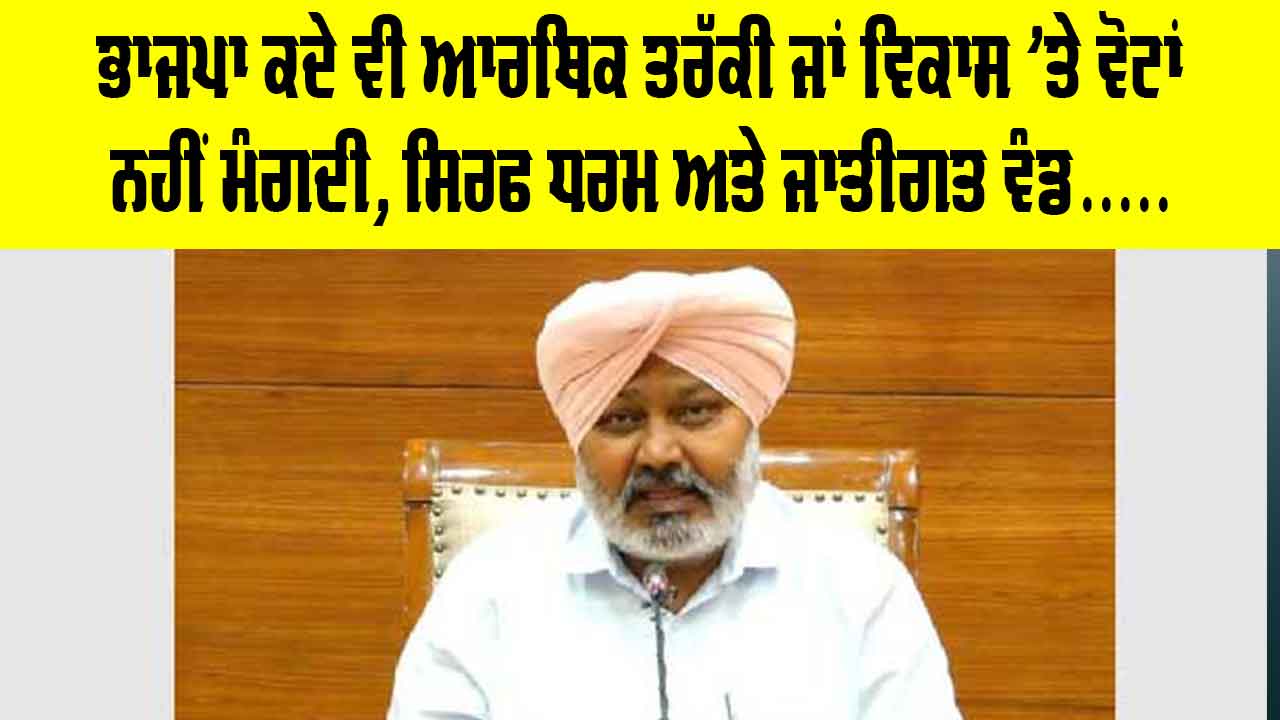 ਭਾਜਪਾ ਕਦੇ ਵੀ ਆਰਥਿਕ ਤਰੱਕੀ ਜਾਂ ਵਿਕਾਸ 'ਤੇ ਵੋਟਾਂ ਨਹੀਂ ਮੰਗਦੀ, ਸਿਰਫ ਧਰਮ ਅਤੇ ਜਾਤੀਗਤ ਵੰਡ, ਨਫ਼ਰਤ ਅਤੇ ਕੌਮੀ ਏਕਤਾ ਨੂੰ ਤੋੜਨ ਦੀਆਂ ਕੋਸ਼ਿਸ਼ਾਂ ਰਾਹੀਂ ਚੋਣਾਂ ਲੜਦੀ ਹੈ : ਹਰਪਾਲ ਸਿੰਘ ਚੀਮਾ