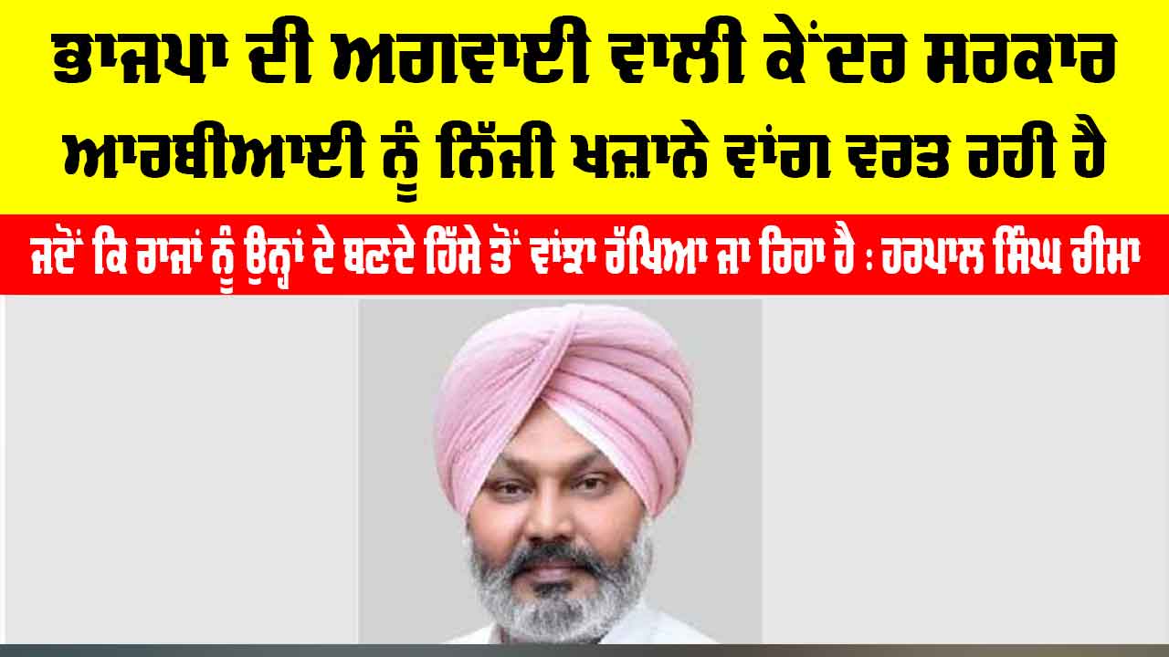 Punjab Political News: ਭਾਜਪਾ ਦੀ ਅਗਵਾਈ ਵਾਲੀ ਕੇਂਦਰ ਸਰਕਾਰ ਆਰਬੀਆਈ ਨੂੰ ਨਿੱਜੀ ਖ਼ਜ਼ਾਨੇ ਵਾਂਗ ਵਰਤ ਰਹੀ ਹੈ, ਜਦੋਂ ਕਿ ਰਾਜਾਂ ਨੂੰ ਉਨ੍ਹਾਂ ਦੇ ਬਣਦੇ ਹਿੱਸੇ ਤੋਂ ਵਾਂਝਾ ਰੱਖਿਆ ਜਾ ਰਿਹਾ ਹੈ : ਹਰਪਾਲ ਸਿੰਘ ਚੀਮਾ