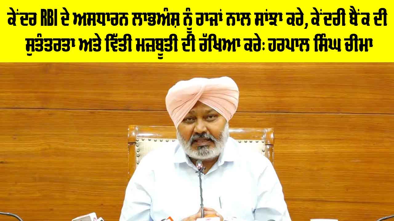 ਕੇਂਦਰ RBI ਦੇ ਅਸਧਾਰਨ ਲਾਭਅੰਸ਼ ਨੂੰ ਰਾਜਾਂ ਨਾਲ ਸਾਂਝਾ ਕਰੇ, ਕੇਂਦਰੀ ਬੈਂਕ ਦੀ ਸੁਤੰਤਰਤਾ ਅਤੇ ਵਿੱਤੀ ਮਜ਼ਬੂਤੀ ਦੀ ਰੱਖਿਆ ਕਰੇ: ਹਰਪਾਲ ਸਿੰਘ ਚੀਮਾ