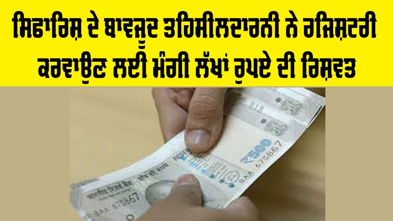Punjab: ਸਿਫਾਰਿਸ਼ ਦੇ ਬਾਵਜੂਦ ਤਹਿਸੀਲਦਾਰਨੀ ਨੇ ਰਜਿਸ਼ਟਰੀ ਕਰਵਾਉਣ ਲਈ ਮੰਗੀ ਲੱਖਾਂ ਰੁਪਏ ਦੀ ਰਿਸ਼ਵਤ