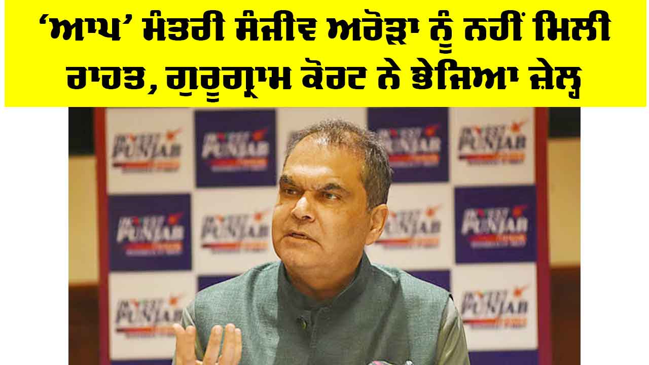 Sanjeev Arora Case: ‘ਆਪ’ ਮੰਤਰੀ ਸੰਜੀਵ ਅਰੋੜਾ ਨੂੰ ਨਹੀਂ ਮਿਲੀ ਰਾਹਤ, ਗੁਰੂਗ੍ਰਾਮ ਕੋਰਟ ਨੇ ਭੇਜਿਆ ਜ਼ੇਲ੍ਹ