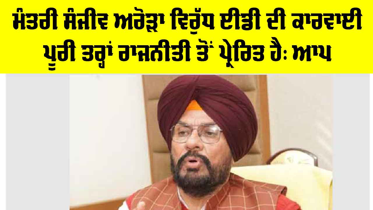 Sanjeev Arora: ਮੰਤਰੀ ਸੰਜੀਵ ਅਰੋੜਾ ਵਿਰੁੱਧ ਈਡੀ ਦੀ ਕਾਰਵਾਈ ਪੂਰੀ ਤਰ੍ਹਾਂ ਰਾਜਨੀਤੀ ਤੋਂ ਪ੍ਰੇਰਿਤ ਹੈ: ਆਪ