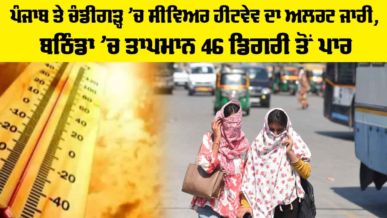 Severe Heatwave Alert: ਪੰਜਾਬ ਤੇ ਚੰਡੀਗੜ੍ਹ ’ਚ ਸੀਵਿਅਰ ਹੀਟਵੇਵ ਦਾ ਅਲਰਟ ਜਾਰੀ, ਬਠਿੰਡਾ ’ਚ ਤਾਪਮਾਨ 46 ਡਿਗਰੀ ਤੋਂ ਪਾਰ