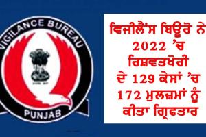 ਵਿਜੀਲੈਂਸ ਬਿਊਰੋ ਨੇ 2022 ’ਚ ਰਿਸ਼ਵਤਖੋਰੀ ਦੇ 129 ਕੇਸਾਂ ’ਚ 172 ਮੁਲਜ਼ਮਾਂ ਨੂੰ ਕੀਤਾ ਗਿ੍ਰਫਤਾਰ