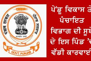 ਪੇਂਡੂ ਵਿਕਾਸ ਤੇ ਪੰਚਾਇਤ ਵਿਭਾਗ ਦੀ ਸੂਬੇ ਦੇ ਇਸ ਪਿੰਡ ’ਚ ਵੱਡੀ ਕਾਰਵਾਈ