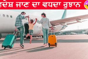 ਵਿਦੇਸ਼ ਜਾਣ ਦਾ ਵਧਦਾ ਰੁਝਾਨ