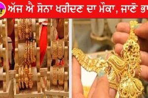 ਅੱਜ ਐ ਸੋਨਾ ਖਰੀਦਣ ਦਾ ਮੌਕਾ, ਜਾਣੋ ਭਾਅ