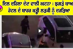ਦਿਲ ਦਹਿਲਾ ਦੇਣ ਵਾਲੀ ਘਟਨਾ : ਝਗੜੇ ਤੋਂ ਬਾਅਦ ਹੋਟਲ ਬਾਹਰ ਖੜ੍ਹੀ ਲੜਕੀ ਨੂੰ ਦਰੜਿਆ, ਦਿਲ ਦਹਿਲਾ ਦੇਵੇਗਾ ਇਹ ਵੀਡੀਓ