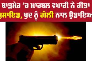 ਮਾਰਬਲ ਵਪਾਰੀ ਨੇ ਕੀਤਾ Suicide, ਖੁਦ ਨੂੰ ਗੋਲੀ ਨਾਲ ਉਡਾਇਆ