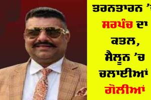 ਤਰਨਤਾਰਨ ’ਚ ਸਰਪੰਚ ਦਾ ਗੋਲੀਆਂ ਮਾਰ ਕੇ ਕਤਲ