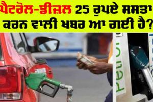 ਪੈਟਰੋਲ-ਡੀਜ਼ਲ 25 ਰੁਪਏ ਸਸਤਾ ਕਰਨ ਵਾਲੀ ਖਬਰ ਆ ਗਈ ਹੈ?