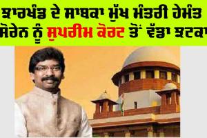 ਝਾਰਖੰਡ ਦੇ ਸਾਬਕਾ ਮੁੱਖ ਮੰਤਰੀ ਹੇਮੰਤ ਸੋਰੇਨ ਨੂੰ ਸੁਪਰੀਮ ਕੋਰਟ ਤੋਂ ਵੱਡਾ ਝਟਕਾ