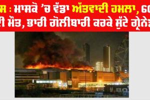 ਮਾਸਕੋ ’ਚ ਵੱਡਾ ਅਤਵਾਦੀ ਹਮਲਾ, 60 ਦੀ ਮੌਤ, ਭਾਰੀ ਗੋਲੀਬਾਰੀ ਕਰਕੇ ਸੁੱਟੇ ਗ੍ਰੇਨੇਡ