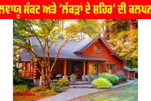 Climate Crisis : ਜਲਵਾਯੂ ਸੰਕਟ ਅਤੇ ‘ਲੱਕੜਾਂ ਦੇ ਸ਼ਹਿਰ’ ਦੀ ਕਲਪਨਾ